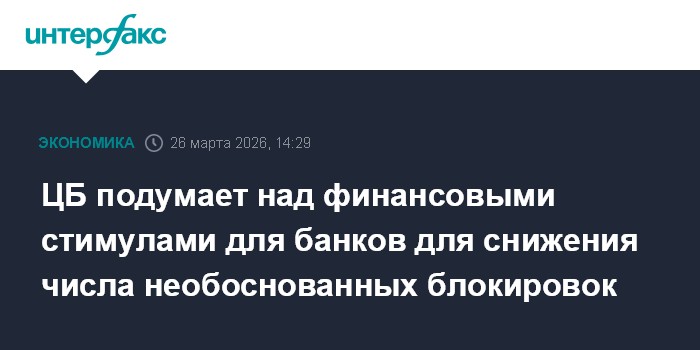 ЦБ подумает над финансовыми стимулами для банков для снижения числа необоснованных блокировок