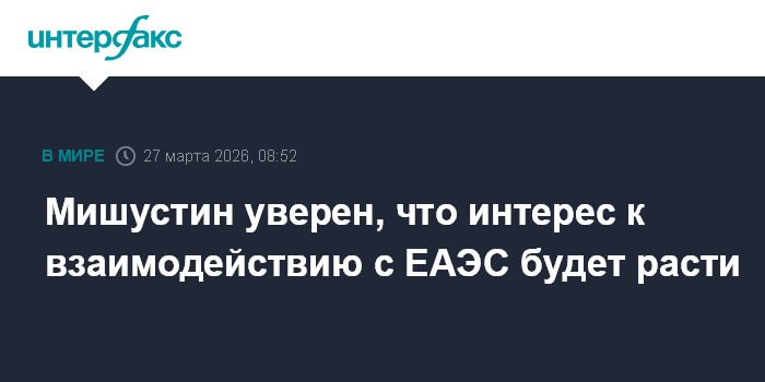 Мишустин уверен, что интерес к взаимодействию с ЕАЭС будет расти