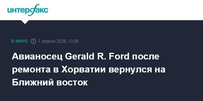Авианосец Gerald R. Ford после ремонта в Хорватии вернулся на Ближний восток