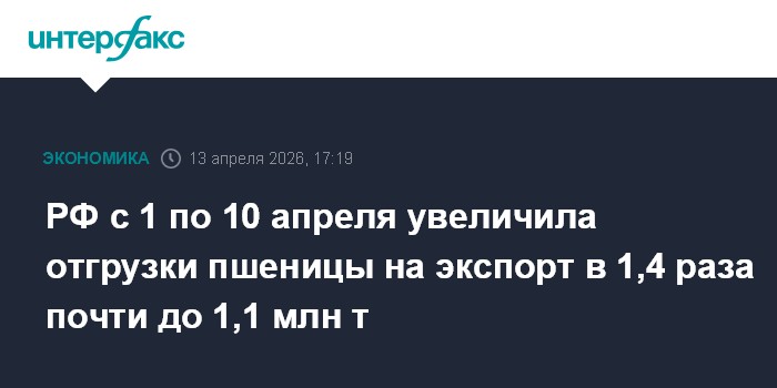 РФ с 1 по 10 апреля увеличила отгрузки пшеницы на экспорт в 1,4 раза почти до 1,1 млн т