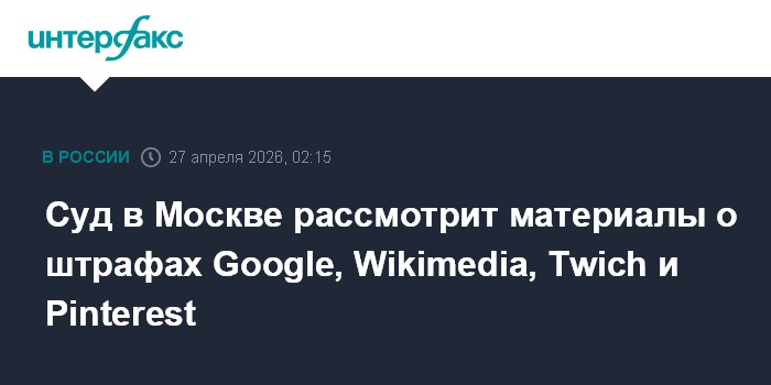 Суд в Москве рассмотрит материалы о штрафах Google, Wikimedia, Twich и Pinterest