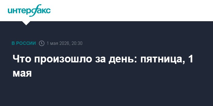 Что произошло за день: пятница, 1 мая
