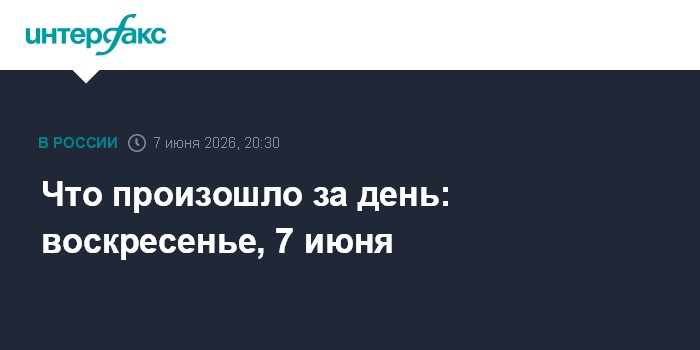Что произошло за день: воскресенье, 7 июня