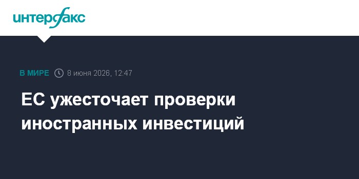 ЕС ужесточает проверки иностранных инвестиций
