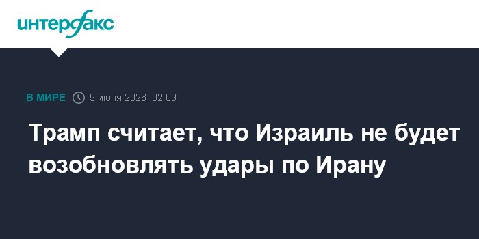 Трамп считает, что Израиль не будет возобновлять удары по Ир