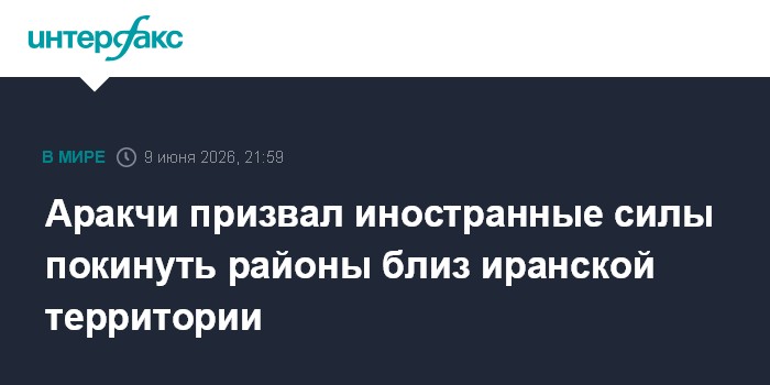 Аракчи призвал иностранные силы покинуть районы бл